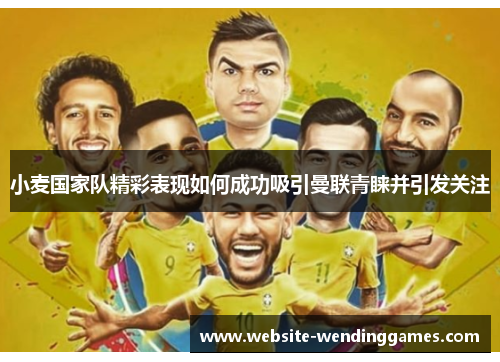 小麦国家队精彩表现如何成功吸引曼联青睐并引发关注