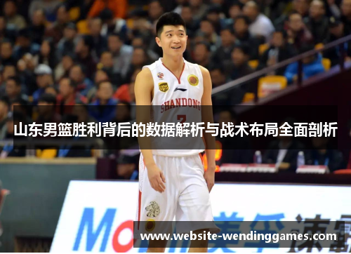 山东男篮胜利背后的数据解析与战术布局全面剖析 山东男篮胜利背后的数据解析与战术布局全面剖析