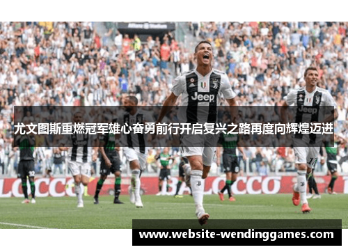 尤文图斯重燃冠军雄心奋勇前行开启复兴之路再度向辉煌迈进 尤文图斯重燃冠军雄心奋勇前行开启复兴之路再度向辉煌迈进