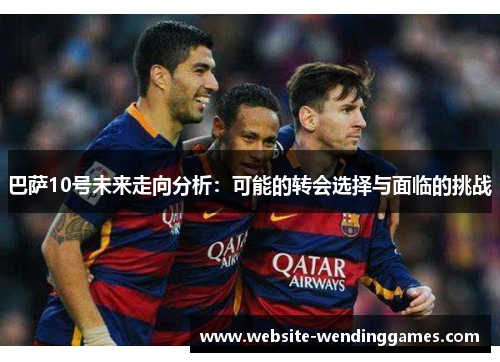 巴萨10号未来走向分析:可能的转会选择与面临的挑战 巴萨10号未来走向分析:可能的转会选择与面临的挑战