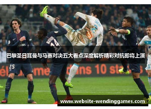 巴黎圣日耳曼与马赛对决五大看点深度解析精彩对抗即将上演