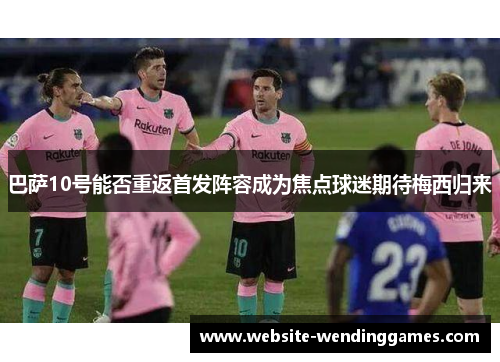 巴萨10号能否重返首发阵容成为焦点球迷期待梅西归来 巴萨10号能否重返首发阵容成为焦点球迷期待梅西归来