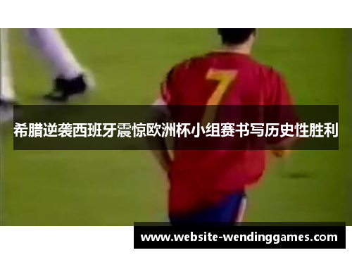 希腊逆袭西班牙震惊欧洲杯小组赛书写历史性胜利 希腊逆袭西班牙震惊欧洲杯小组赛书写历史性胜利