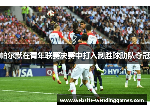 帕尔默在青年联赛决赛中打入制胜球助队夺冠