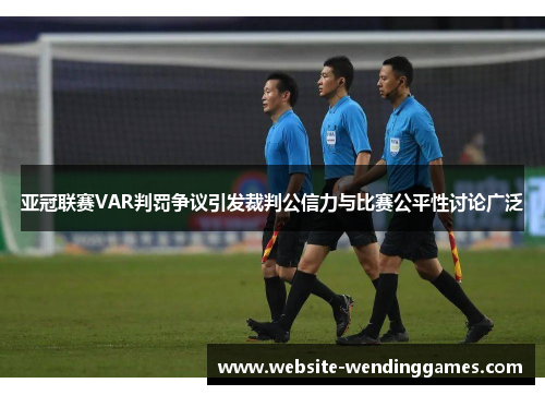 亚冠联赛VAR判罚争议引发裁判公信力与比赛公平性讨论广泛